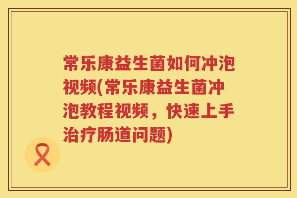 常乐康益生菌如何冲泡视频(常乐康益生菌冲泡教程视频，快速上手治疗肠道问题)