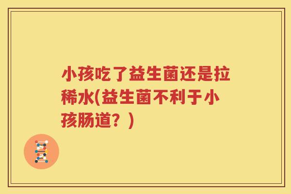 小孩吃了益生菌还是拉稀水(益生菌不利于小孩肠道？)