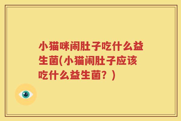 小猫咪闹肚子吃什么益生菌(小猫闹肚子应该吃什么益生菌？)