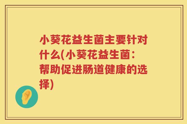 小葵花益生菌主要针对什么(小葵花益生菌：帮助促进肠道健康的选择)