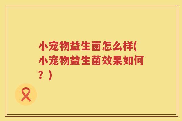 小宠物益生菌怎么样(小宠物益生菌效果如何？)