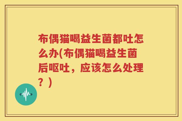 布偶猫喝益生菌都吐怎么办(布偶猫喝益生菌后呕吐，应该怎么处理？)