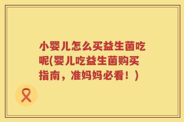 小婴儿怎么买益生菌吃呢(婴儿吃益生菌购买指南，准妈妈必看！)