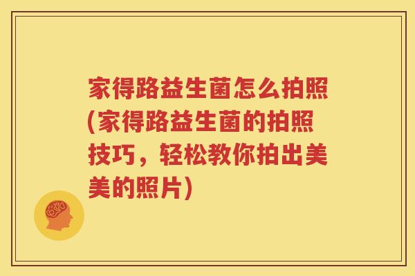家得路益生菌怎么拍照(家得路益生菌的拍照技巧，轻松教你拍出美美的照片)