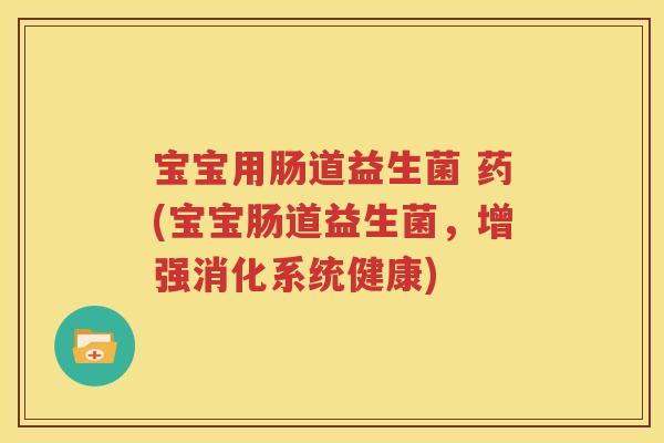 宝宝用肠道益生菌 药(宝宝肠道益生菌，增强消化系统健康)