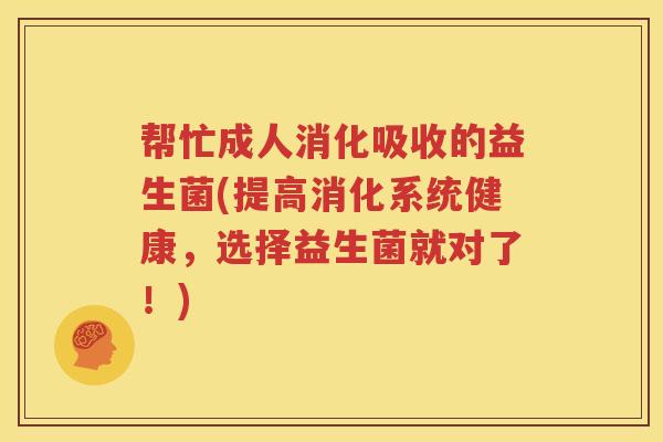 帮忙成人消化吸收的益生菌(提高消化系统健康，选择益生菌就对了！)