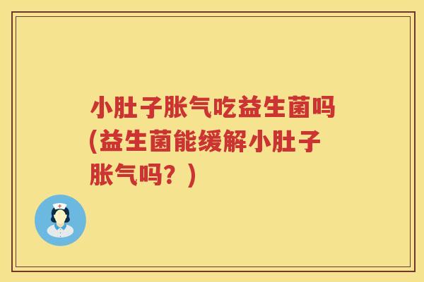 小肚子胀气吃益生菌吗(益生菌能缓解小肚子胀气吗？)