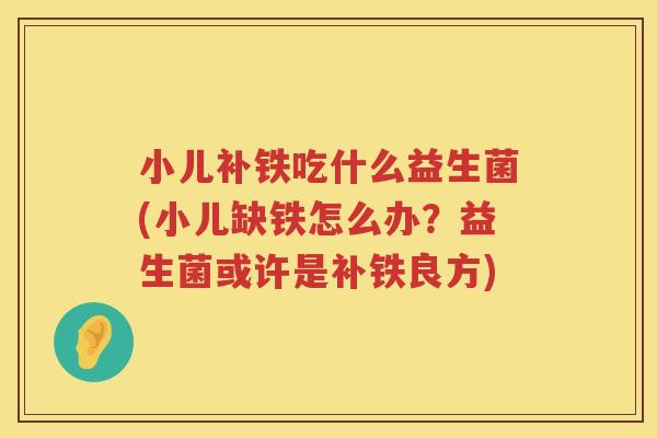 小儿补铁吃什么益生菌(小儿缺铁怎么办？益生菌或许是补铁良方)
