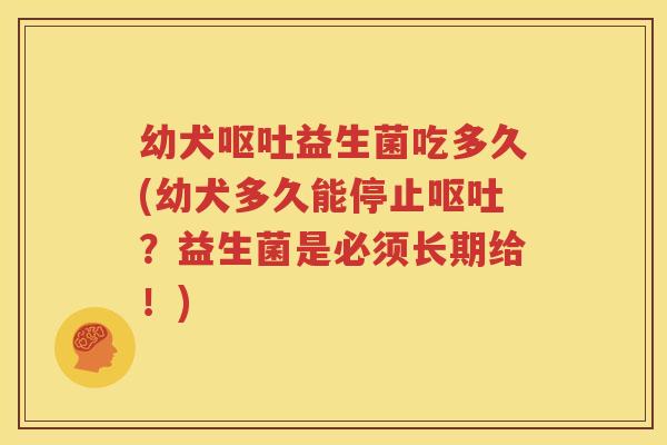 幼犬呕吐益生菌吃多久(幼犬多久能停止呕吐？益生菌是必须长期给！)