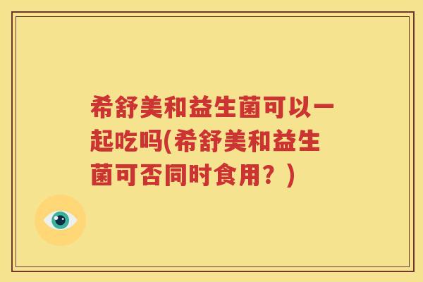 希舒美和益生菌可以一起吃吗(希舒美和益生菌可否同时食用？)