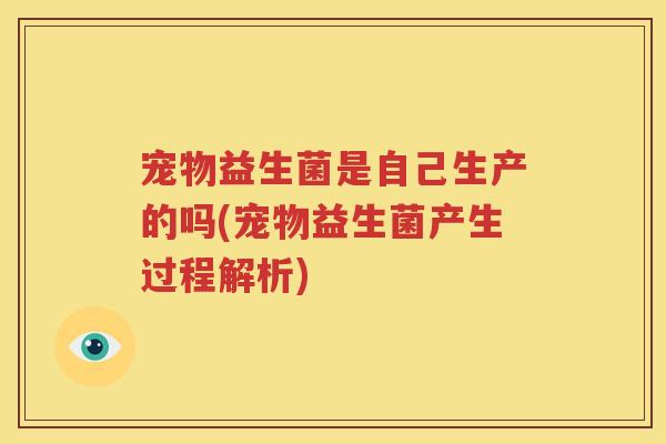 宠物益生菌是自己生产的吗(宠物益生菌产生过程解析)