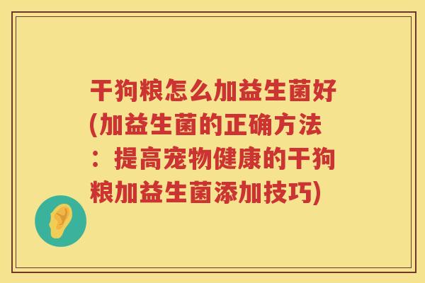 干狗粮怎么加益生菌好(加益生菌的正确方法：提高宠物健康的干狗粮加益生菌添加技巧)