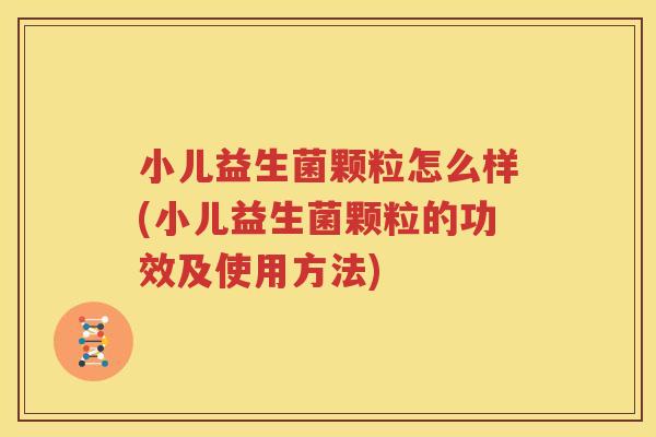 小儿益生菌颗粒怎么样(小儿益生菌颗粒的功效及使用方法)