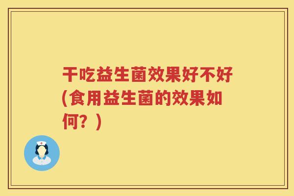 干吃益生菌效果好不好(食用益生菌的效果如何？)