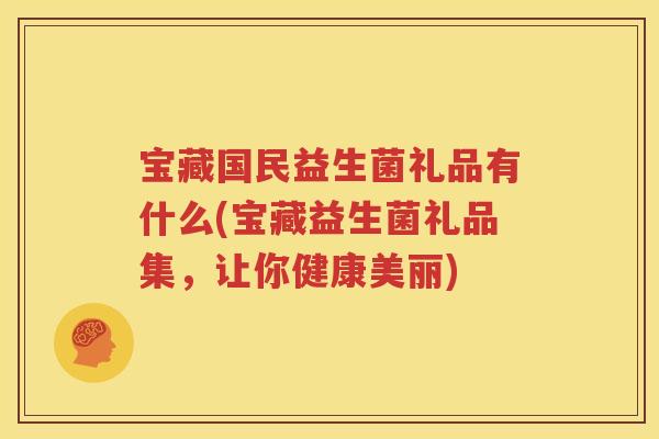 宝藏国民益生菌礼品有什么(宝藏益生菌礼品集，让你健康美丽)