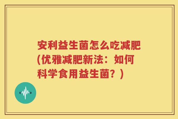安利益生菌怎么吃减肥(优雅减肥新法：如何科学食用益生菌？)
