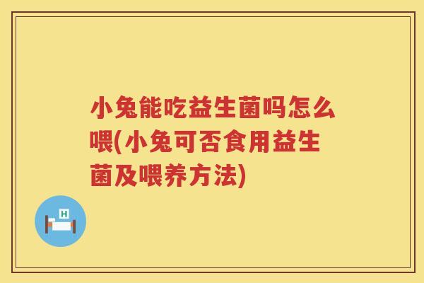 小兔能吃益生菌吗怎么喂(小兔可否食用益生菌及喂养方法)