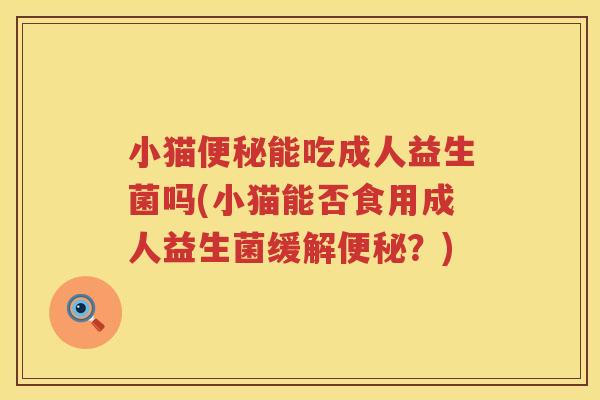小猫便秘能吃成人益生菌吗(小猫能否食用成人益生菌缓解便秘？)