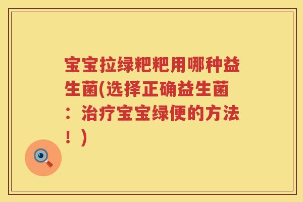 宝宝拉绿粑粑用哪种益生菌(选择正确益生菌：治疗宝宝绿便的方法！)