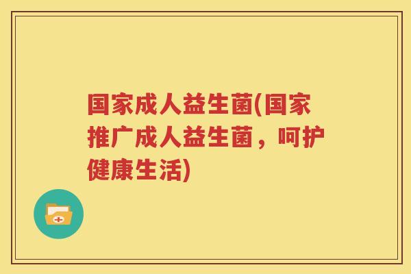 国家成人益生菌(国家推广成人益生菌，呵护健康生活)