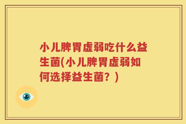 小儿脾胃虚弱吃什么益生菌(小儿脾胃虚弱如何选择益生菌？)