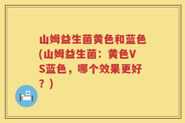 山姆益生菌黄色和蓝色(山姆益生菌：黄色VS蓝色，哪个效果更好？)