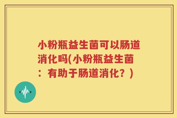 小粉瓶益生菌可以肠道消化吗(小粉瓶益生菌：有助于肠道消化？)