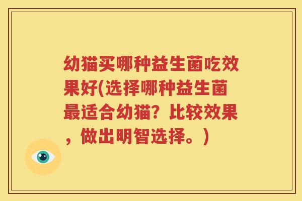 幼猫买哪种益生菌吃效果好(选择哪种益生菌最适合幼猫？比较效果，做出明智选择。)