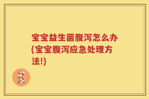 宝宝益生菌腹泻怎么办(宝宝腹泻应急处理方法!)