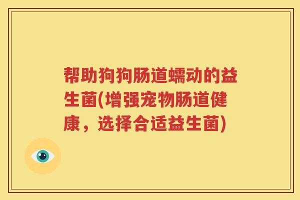 帮助狗狗肠道蠕动的益生菌(增强宠物肠道健康，选择合适益生菌)