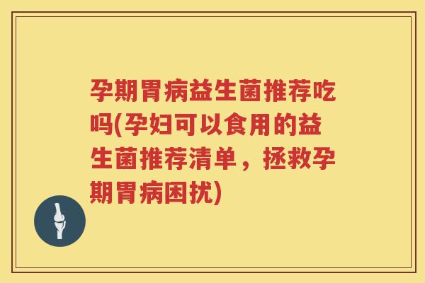 孕期胃病益生菌推荐吃吗(孕妇可以食用的益生菌推荐清单，拯救孕期胃病困扰)