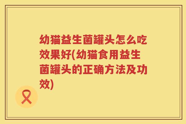 幼猫益生菌罐头怎么吃效果好(幼猫食用益生菌罐头的正确方法及功效)