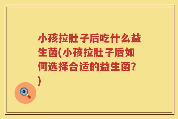 小孩拉肚子后吃什么益生菌(小孩拉肚子后如何选择合适的益生菌？)