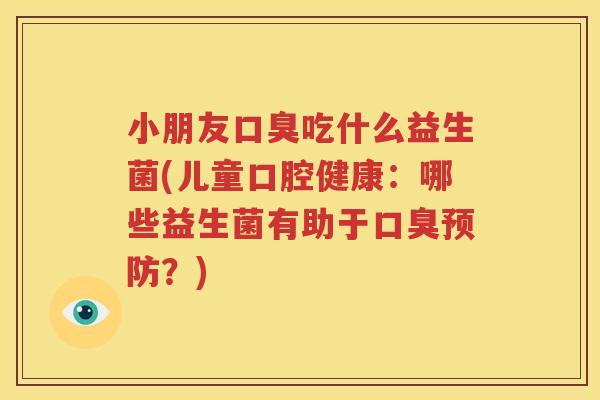 小朋友口臭吃什么益生菌(儿童口腔健康：哪些益生菌有助于口臭预防？)