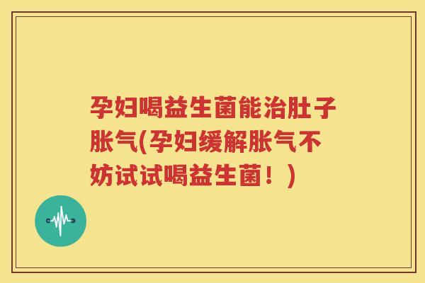 孕妇喝益生菌能治肚子胀气(孕妇缓解胀气不妨试试喝益生菌！)