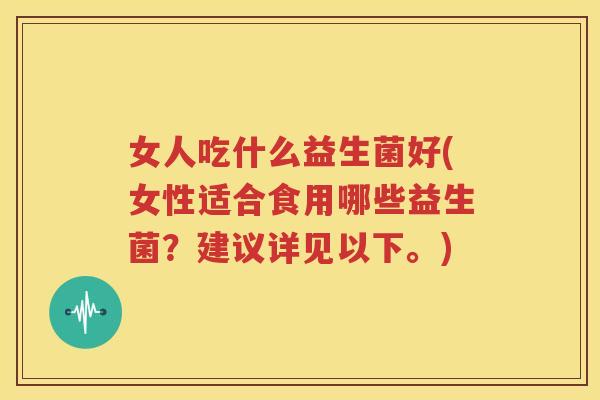 女人吃什么益生菌好(女性适合食用哪些益生菌？建议详见以下。)