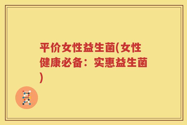 平价女性益生菌(女性健康必备：实惠益生菌)