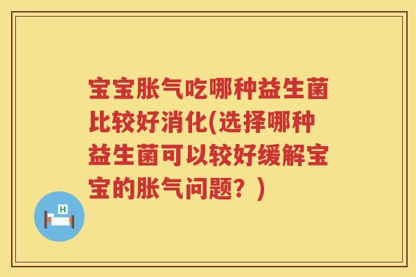宝宝胀气吃哪种益生菌比较好消化(选择哪种益生菌可以较好缓解宝宝的胀气问题？)