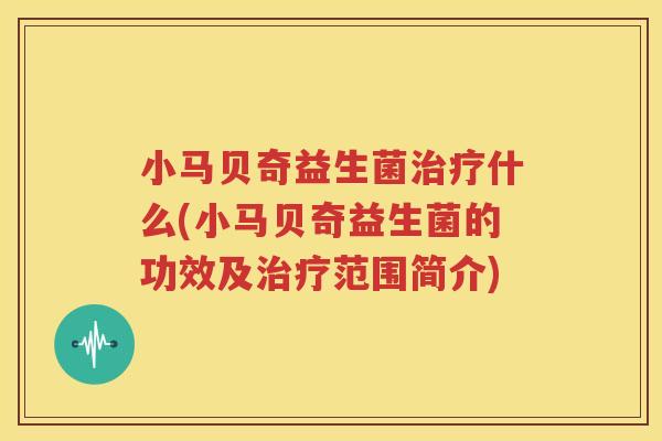 小马贝奇益生菌治疗什么(小马贝奇益生菌的功效及治疗范围简介)