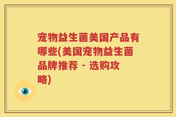 宠物益生菌美国产品有哪些(美国宠物益生菌品牌推荐 - 选购攻略)