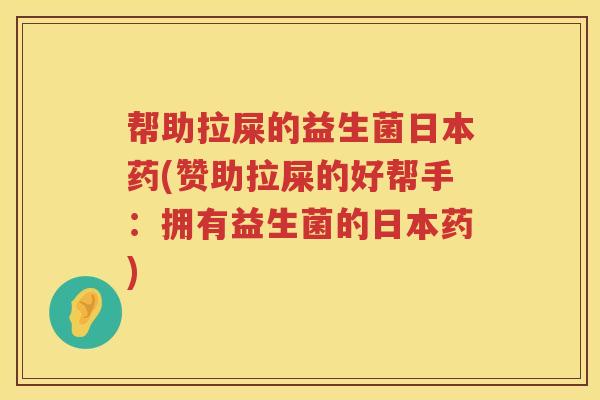 帮助拉屎的益生菌日本药(赞助拉屎的好帮手：拥有益生菌的日本药)