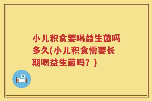 小儿积食要喝益生菌吗多久(小儿积食需要长期喝益生菌吗？)