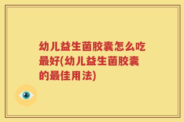 幼儿益生菌胶囊怎么吃最好(幼儿益生菌胶囊的最佳用法)