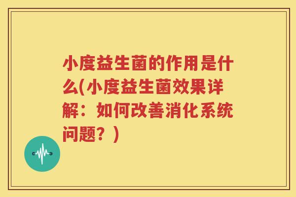 小度益生菌的作用是什么(小度益生菌效果详解：如何改善消化系统问题？)