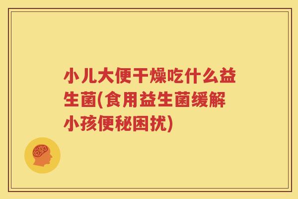 小儿大便干燥吃什么益生菌(食用益生菌缓解小孩便秘困扰)