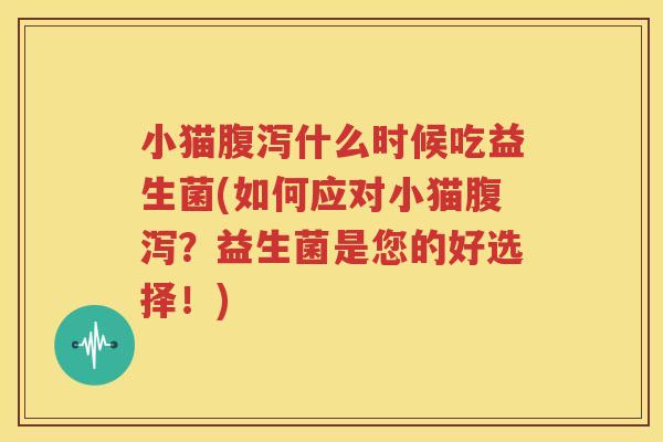 小猫腹泻什么时候吃益生菌(如何应对小猫腹泻？益生菌是您的好选择！)