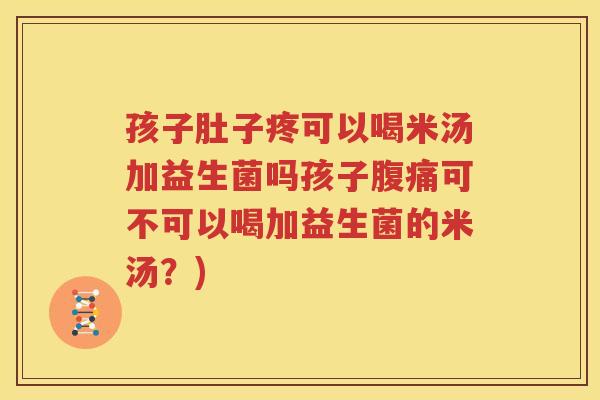 孩子肚子疼可以喝米汤加益生菌吗孩子腹痛可不可以喝加益生菌的米汤？)