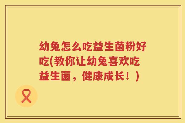 幼兔怎么吃益生菌粉好吃(教你让幼兔喜欢吃益生菌，健康成长！)