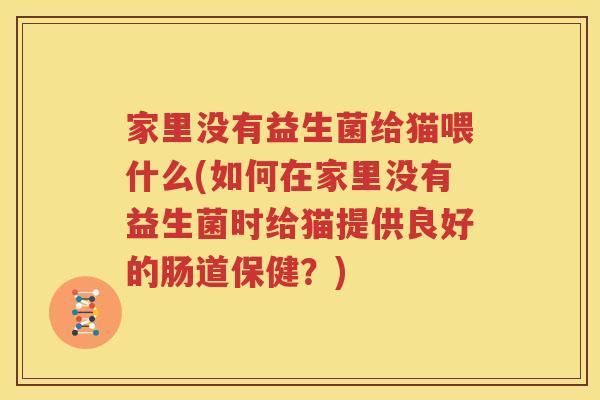 家里没有益生菌给猫喂什么(如何在家里没有益生菌时给猫提供良好的肠道保健？)