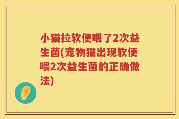 小猫拉软便喂了2次益生菌(宠物猫出现软便喂2次益生菌的正确做法)